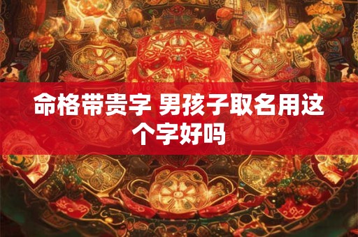 命格带贵字 男孩子取名用这个字好吗
