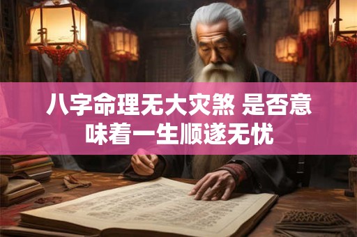 详细阅读:八字命理无大灾煞 是否意味着一生顺遂无忧 八字命理无大灾煞 是否意味着一生顺遂无忧