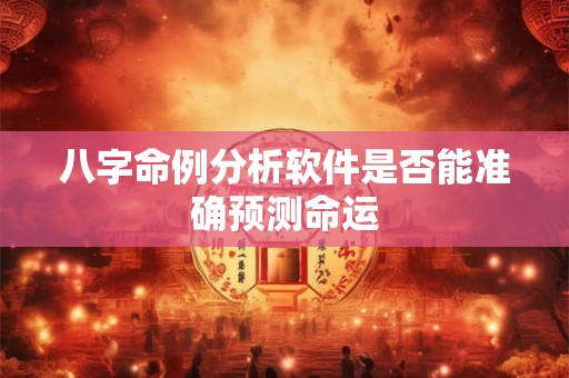 八字命例分析软件是否能准确预测命运
