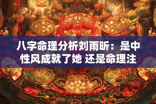 八字命理分析刘雨昕：是中性风成就了她 还是命理注定