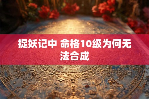 捉妖记中 命格10级为何无法合成