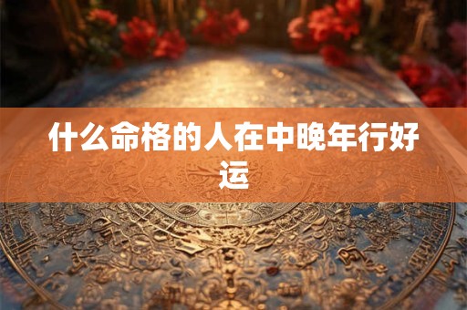 什么命格的人在中晚年行好运