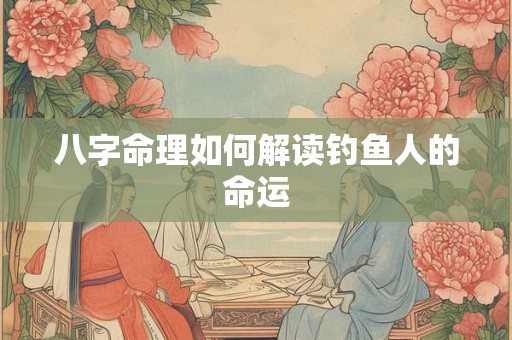 八字命理如何解读钓鱼人的命运
