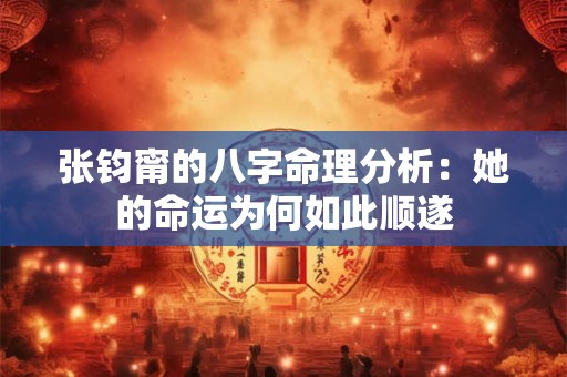张钧甯的八字命理分析：她的命运为何如此顺遂