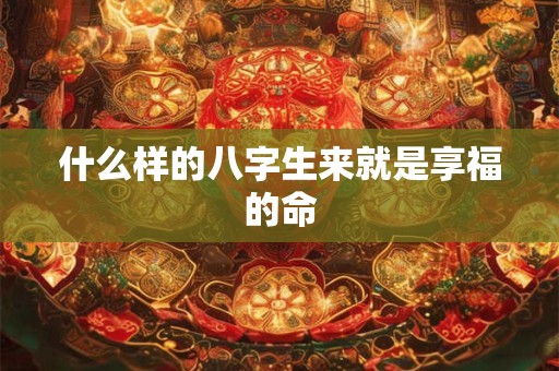 什么样的八字生来就是享福的命