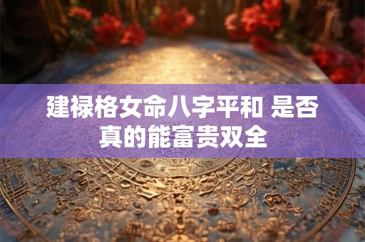 建禄格女命八字平和 是否真的能富贵双全