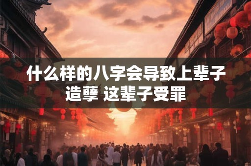 什么样的八字会导致上辈子造孽 这辈子受罪
