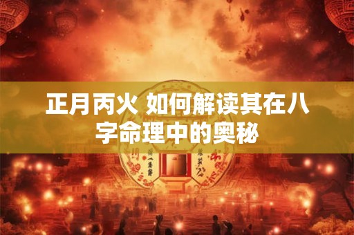 正月丙火 如何解读其在八字命理中的奥秘