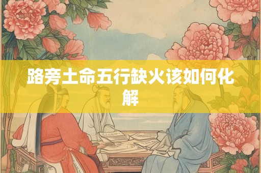 路旁土命五行缺火该如何化解