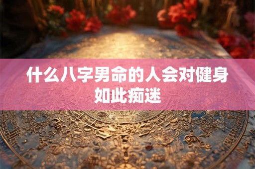 什么八字男命的人会对健身如此痴迷