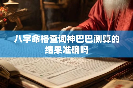八字命格查询神巴巴测算的结果准确吗