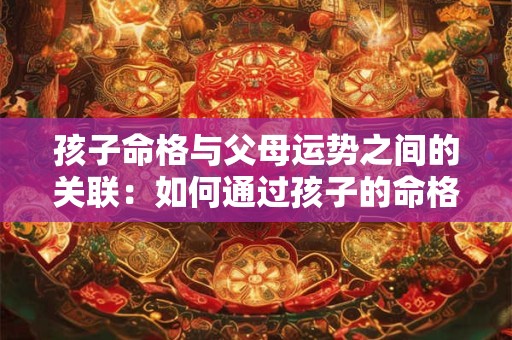 孩子命格与父母运势之间的关联：如何通过孩子的命格来判断父母的运势
