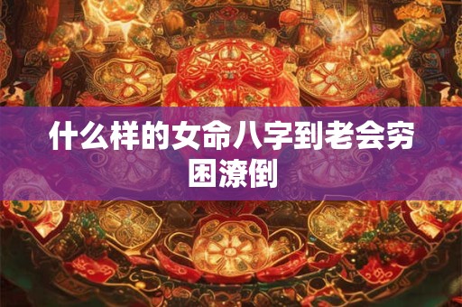 什么样的女命八字到老会穷困潦倒