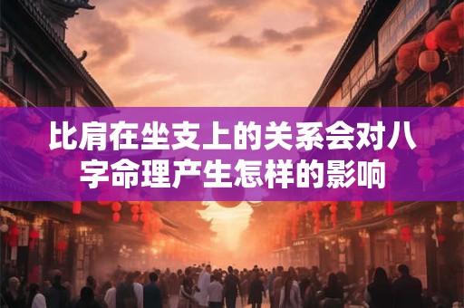 比肩在坐支上的关系会对八字命理产生怎样的影响