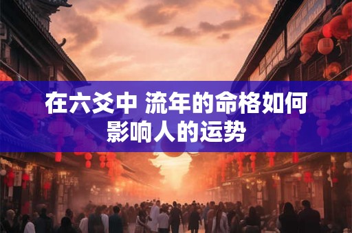 在六爻中 流年的命格如何影响人的运势 在六爻中 流年的命格如何影响人的运势
