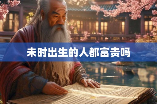 未时出生的人都富贵吗