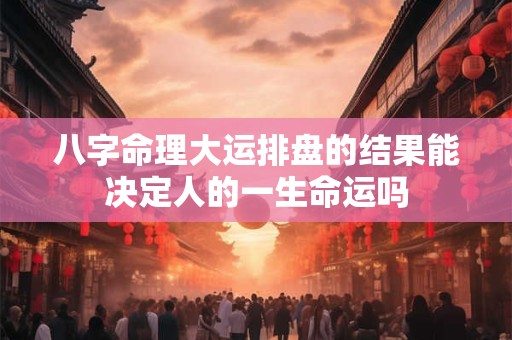 八字命理大运排盘的结果能决定人的一生命运吗