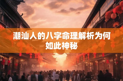 潮汕人的八字命理解析为何如此神秘