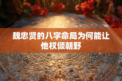 魏忠贤的八字命局为何能让他权倾朝野