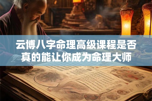 云博八字命理高级课程是否真的能让你成为命理大师
