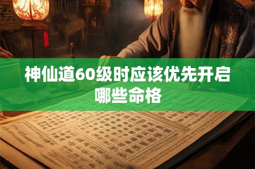 神仙道60级时应该优先开启哪些命格