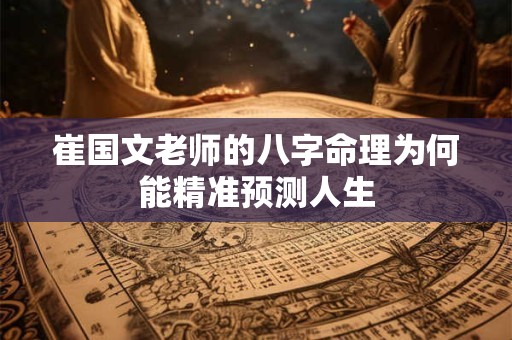 崔国文老师的八字命理为何能精准预测人生