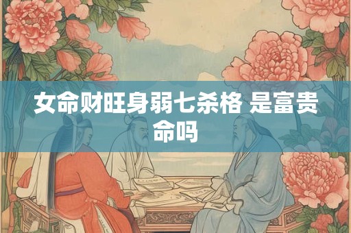 女命财旺身弱七杀格 是富贵命吗