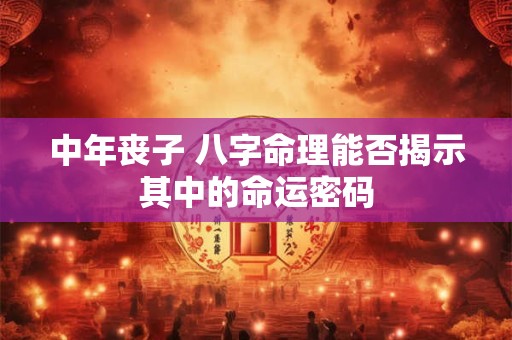 中年丧子 八字命理能否揭示其中的命运密码