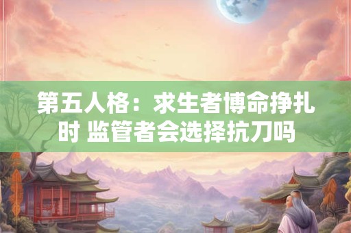 第五人格：求生者博命挣扎时 监管者会选择抗刀吗