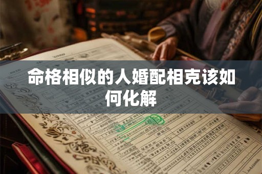 命格相似的人婚配相克该如何化解