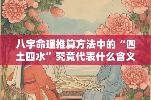 八字命理推算方法中的“四土四水”究竟代表什么含义