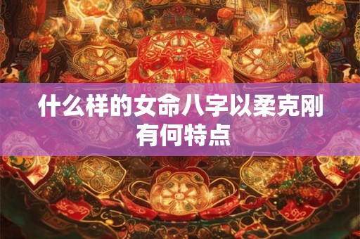 什么样的女命八字以柔克刚 有何特点