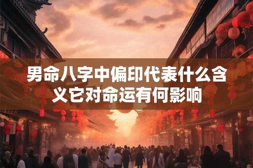 男命八字中偏印代表什么含义它对命运有何影响