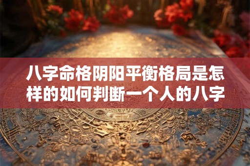 八字命格阴阳平衡格局是怎样的如何判断一个人的八字命格是否平衡