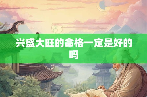 兴盛大旺的命格一定是好的吗 兴盛大旺的命格一定是好的吗
