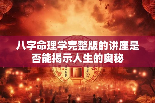 八字命理学完整版的讲座是否能揭示人生的奥秘