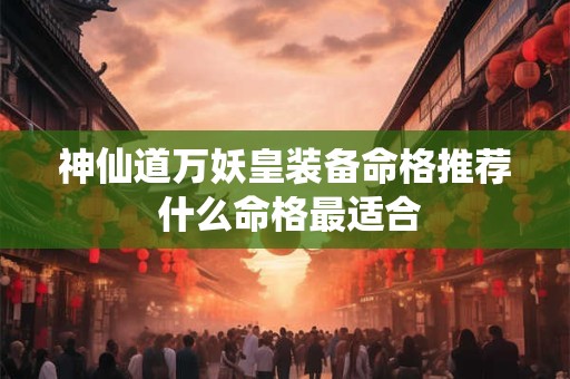神仙道万妖皇装备命格推荐 什么命格最适合