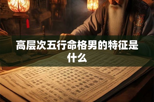 高层次五行命格男的特征是什么 高层次五行命格男的特征是什么