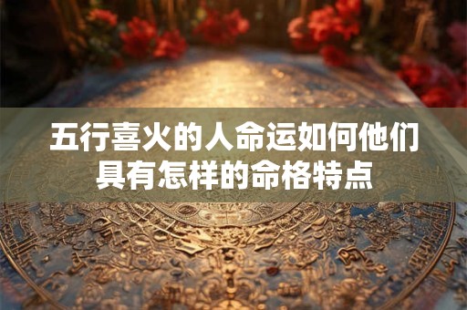 五行喜火的人命运如何他们具有怎样的命格特点
