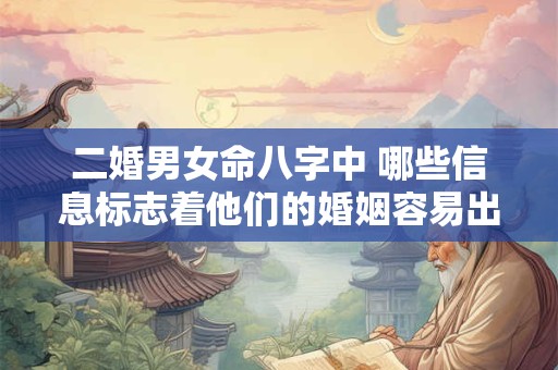 二婚男女命八字中 哪些信息标志着他们的婚姻容易出现问题