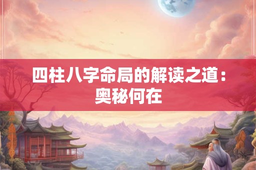 四柱八字命局的解读之道：奥秘何在