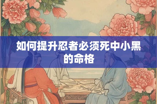 如何提升忍者必须死中小黑的命格