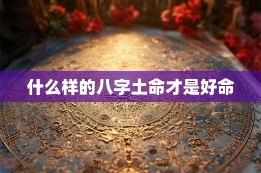 什么样的八字土命才是好命