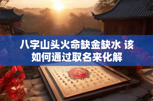八字山头火命缺金缺水 该如何通过取名来化解