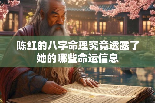 陈红的八字命理究竟透露了她的哪些命运信息 陈红的八字命理究竟透露了她的哪些命运信息