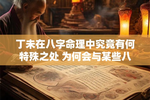 丁未在八字命理中究竟有何特殊之处 为何会与某些八字相克