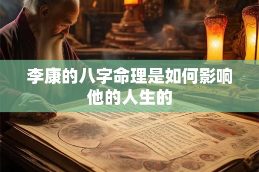 李康的八字命理是如何影响他的人生的