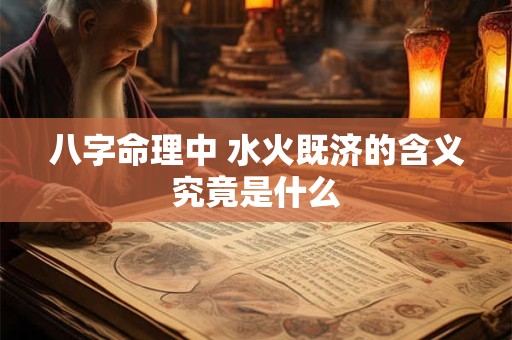 详细阅读:八字命理中 水火既济的含义究竟是什么 八字命理中 水火既济的含义究竟是什么