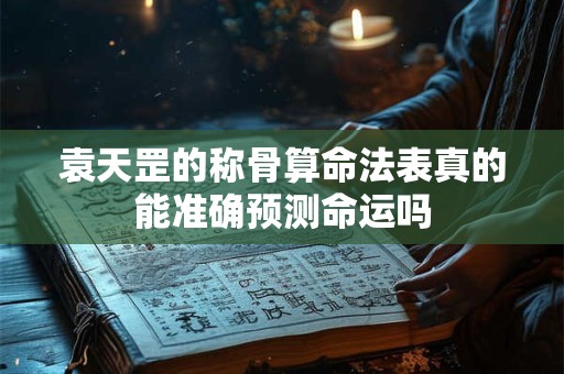 袁天罡的称骨算命法表真的能准确预测命运吗