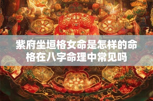 紫府坐垣格女命是怎样的命格在八字命理中常见吗